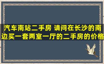 汽车南站二手房 请问在长沙的南边买一套两室一厅的二手房的价格是多少